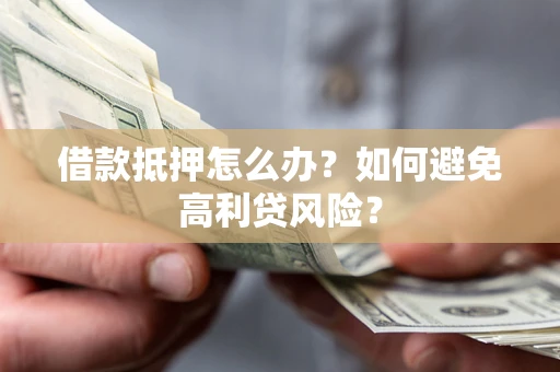 武汉借款抵押怎么办？如何避免高利贷风险？