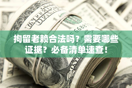 武汉拘留老赖合法吗？需要哪些证据？必备清单速查！