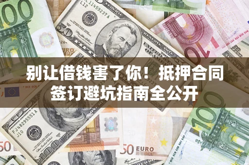 武汉别让借钱害了你！抵押合同签订避坑指南全公开