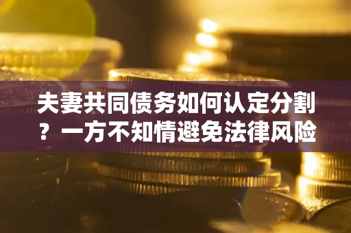 武汉夫妻共同债务如何认定分割？一方不知情避免法律风险必看！