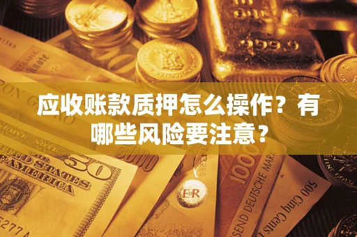 武汉应收账款质押怎么操作？有哪些风险要注意？