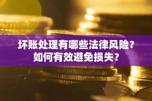 武汉坏账处理有哪些法律风险？如何有效避免损失？