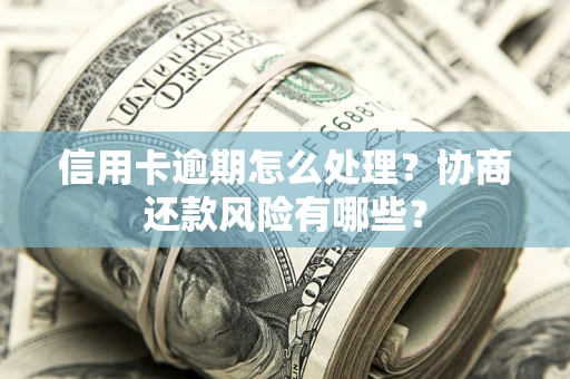 武汉信用卡逾期怎么处理？协商还款风险有哪些？